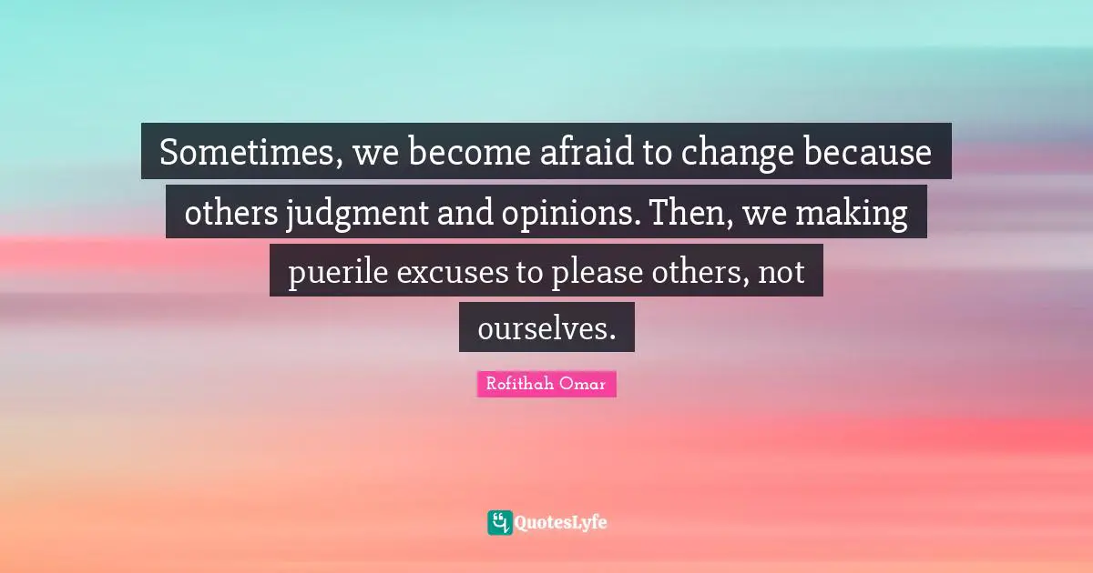 Sometimes, we become afraid to change because others judgment and opinions. Then, we making puerile excuses to please others, not ourselves.