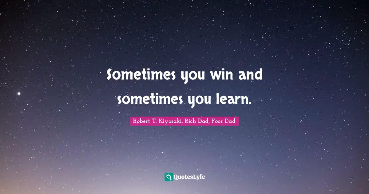 Sometimes you win and sometimes you learn.