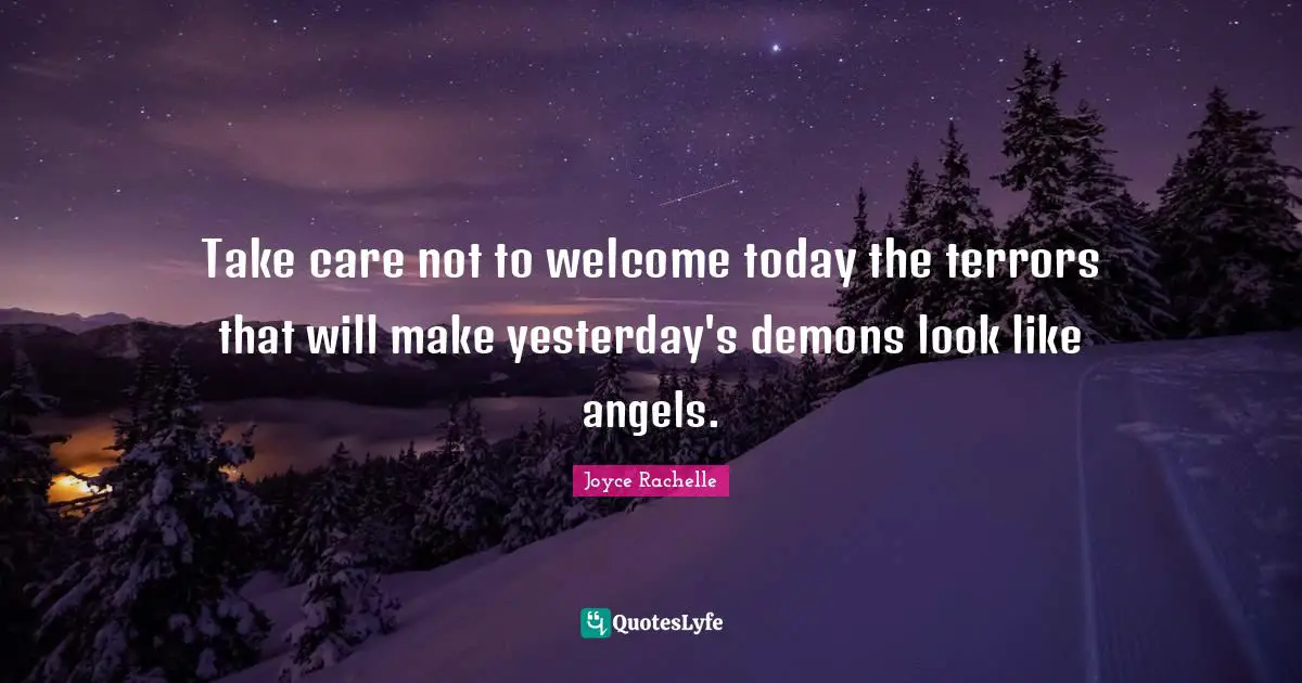 Take care not to welcome today the terrors that will make yesterday's demons look like angels.