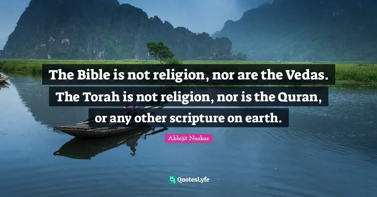 Religion And Philosophy Quotes: "The Bible is not religion, nor are the Vedas. The Torah is not religion, nor is the Quran, or any other scripture on earth."