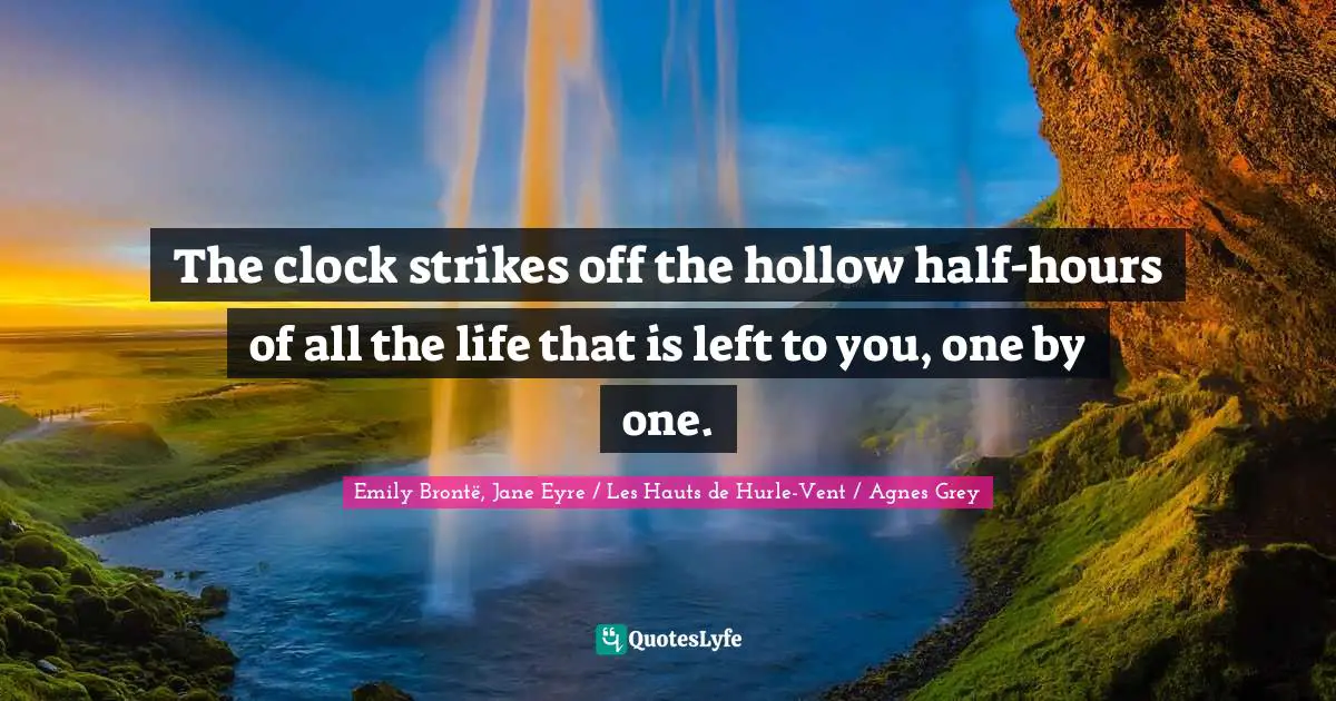 The clock strikes off the hollow half-hours of all the life that is left to you, one by one.