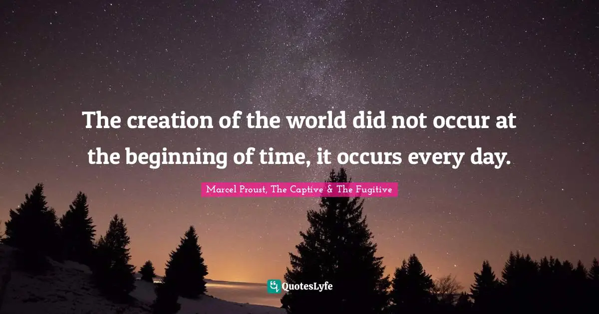 Marcel Proust Quotes: "The creation of the world did not occur at the beginning of time, it occurs every day."
