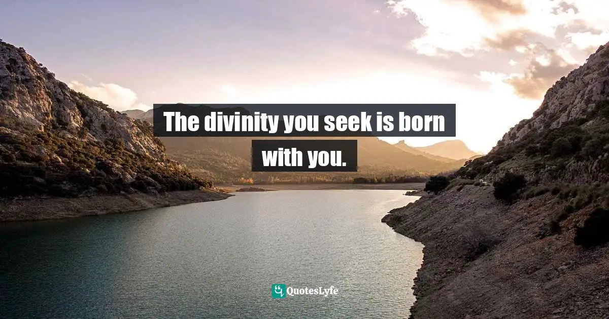 The divinity you seek is born with you.