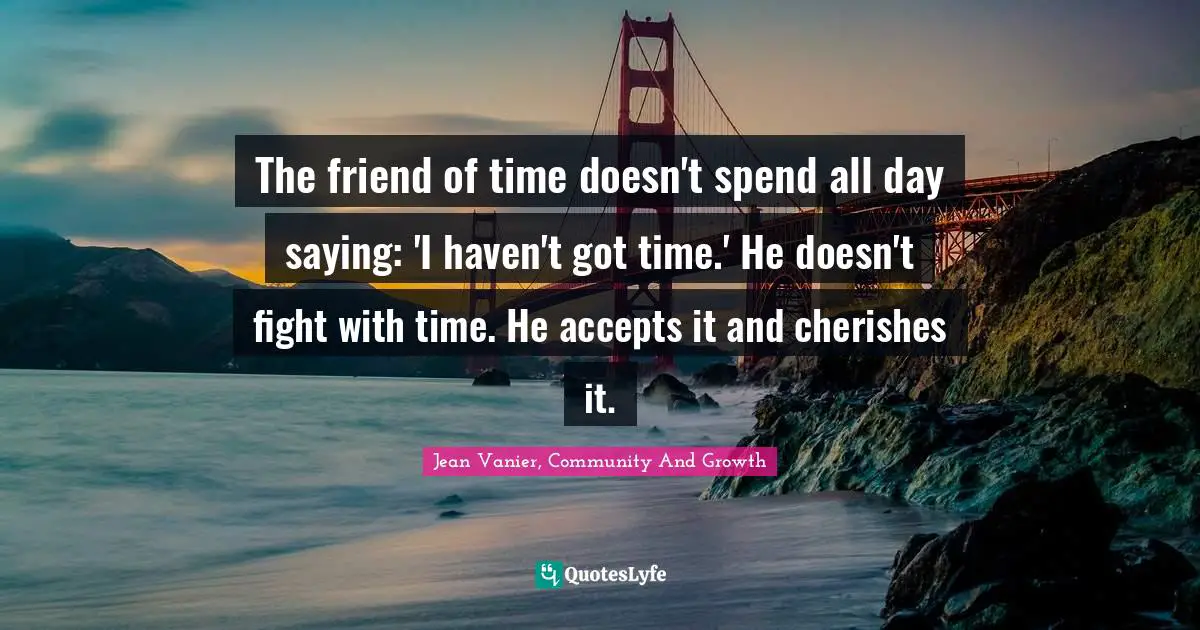 Jean Vanier Quotes: "The friend of time doesn't spend all day saying: 'I haven't got time.' He doesn't fight with time. He accepts it and cherishes it."