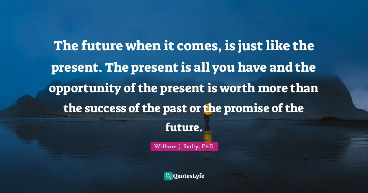 The future when it comes, is just like the present. The present is all you have and the opportunity of the present is worth more than the success of the past or the promise of the future.