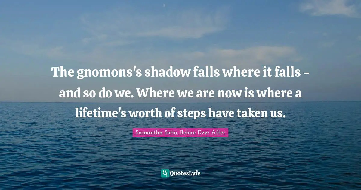 The gnomons's shadow falls where it falls - and so do we. Where we are now is where a lifetime's worth of steps have taken us.