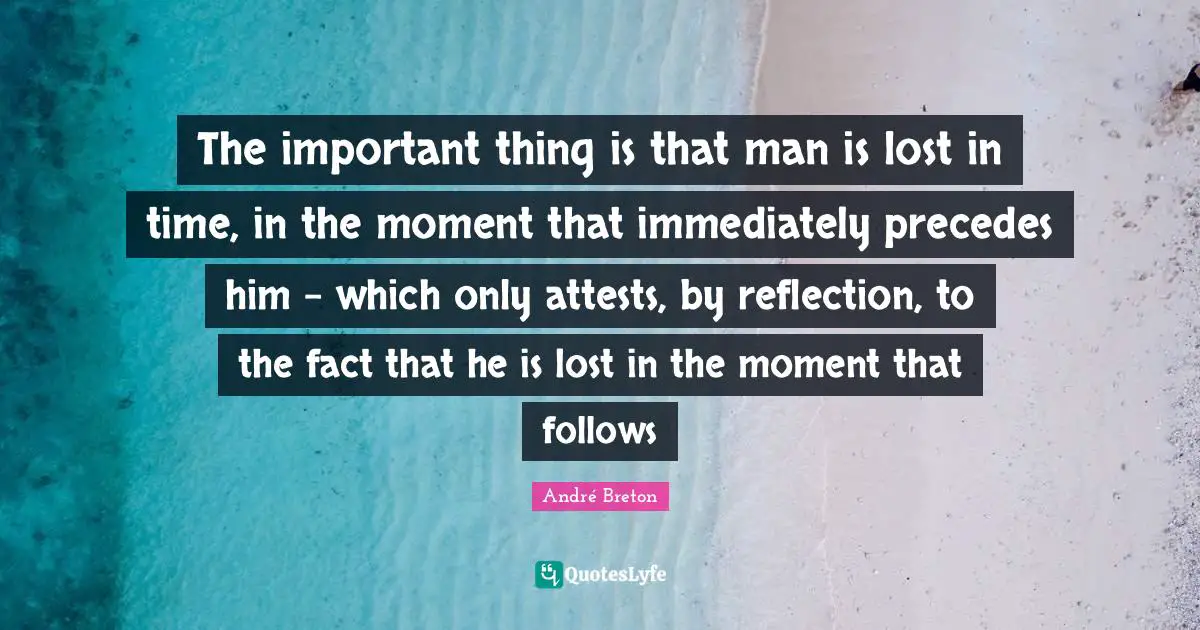 The important thing is that man is lost in time, in the moment that immediately precedes him - which only attests, by reflection, to the fact that he is lost in the moment that follows