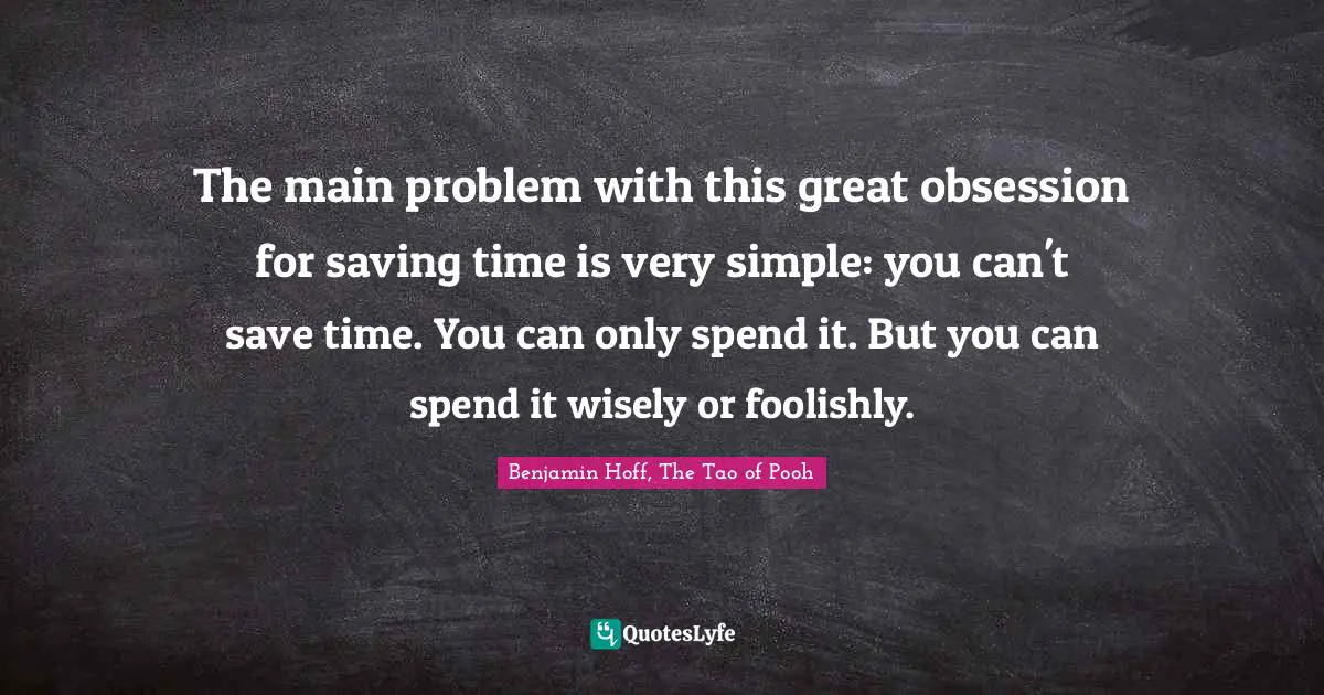 The main problem with this great obsession for saving time is very simple: you can't save time. You can only spend it. But you can spend it wisely or foolishly.