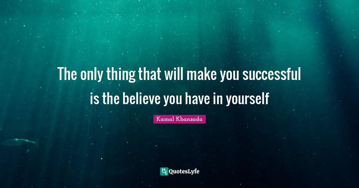 The only thing that will make you successful is the believe you have in yourself