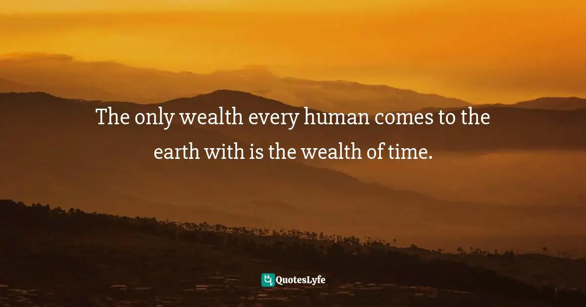The only wealth every human comes to the earth with is the wealth of time.