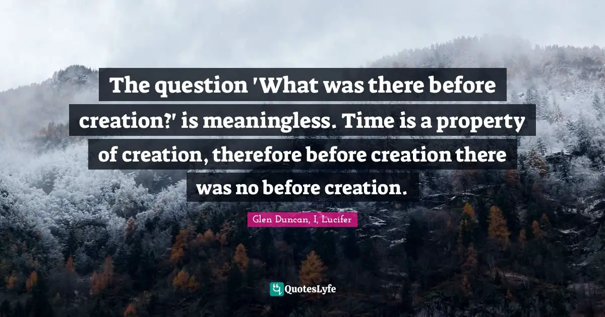 The question 'What was there before creation?' is meaningless. Time is a property of creation, therefore before creation there was no before creation.