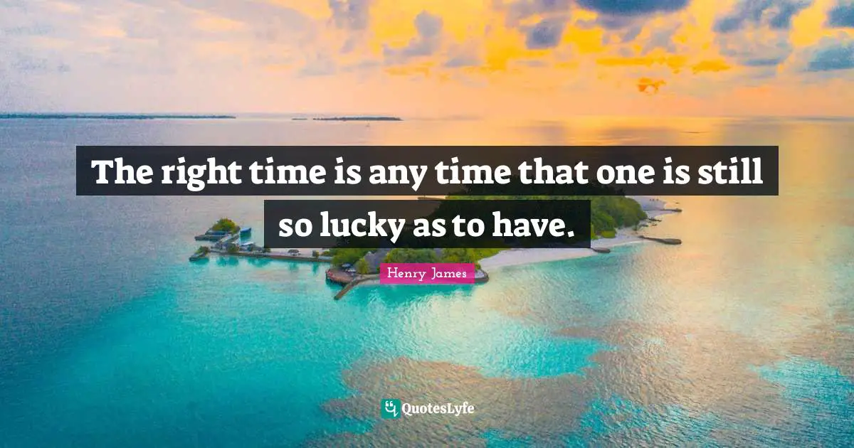 The right time is any time that one is still so lucky as to have.