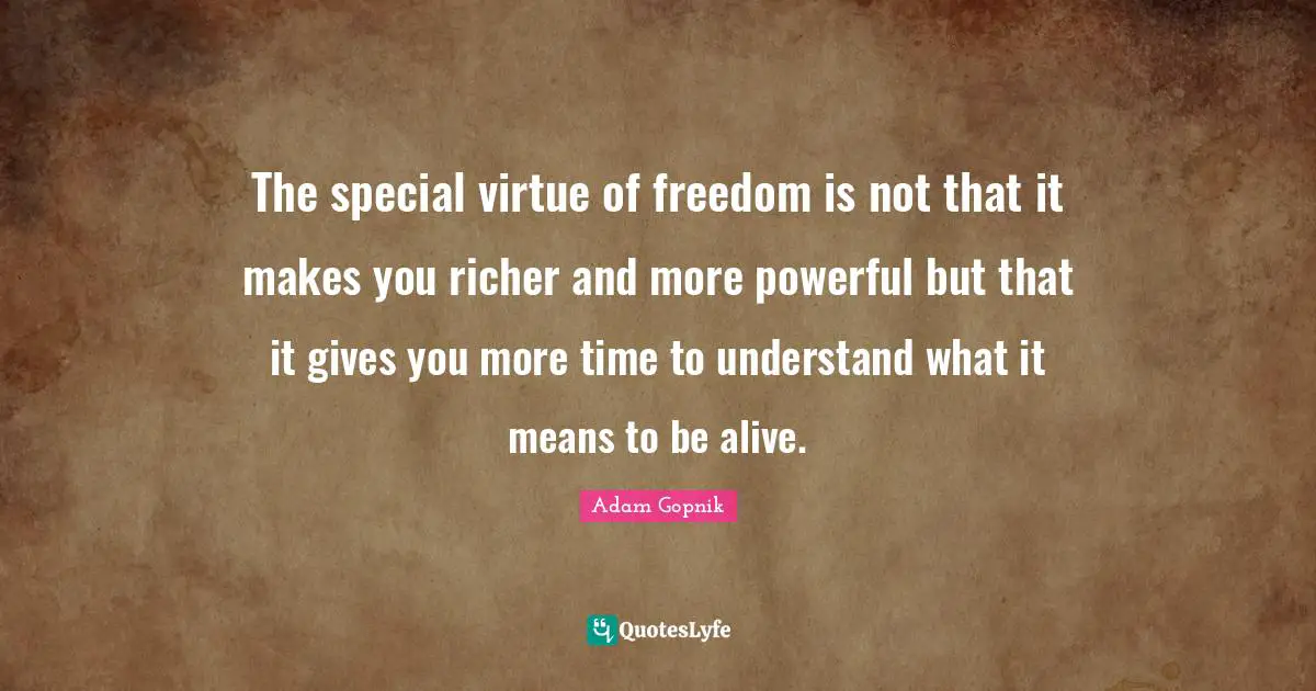 Adam Gopnik Quotes: "The special virtue of freedom is not that it makes you richer and more powerful but that it gives you more time to understand what it means to be alive."