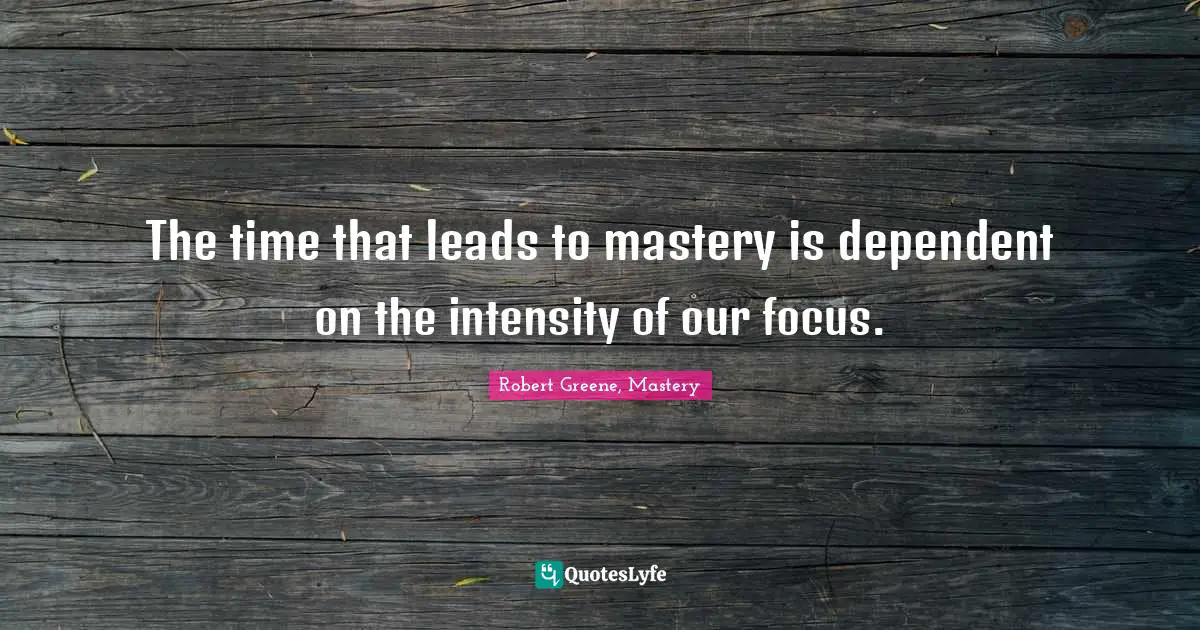 The time that leads to mastery is dependent on the intensity of our focus.