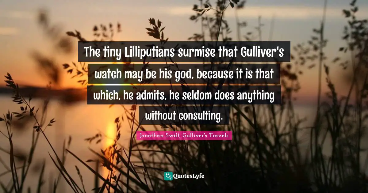 The tiny Lilliputians surmise that Gulliver's watch may be his god, because it is that which, he admits, he seldom does anything without consulting.