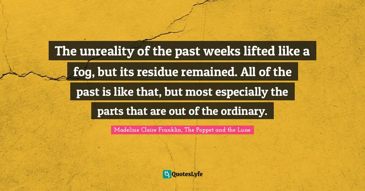 The Poppet And The Lune Quotes: "The unreality of the past weeks lifted like a fog, but its residue remained. All of the past is like that, but most especially the parts that are out of the ordinary."