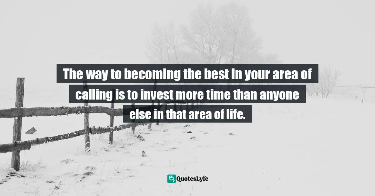 The way to becoming the best in your area of calling is to invest more time than anyone else in that area of life.