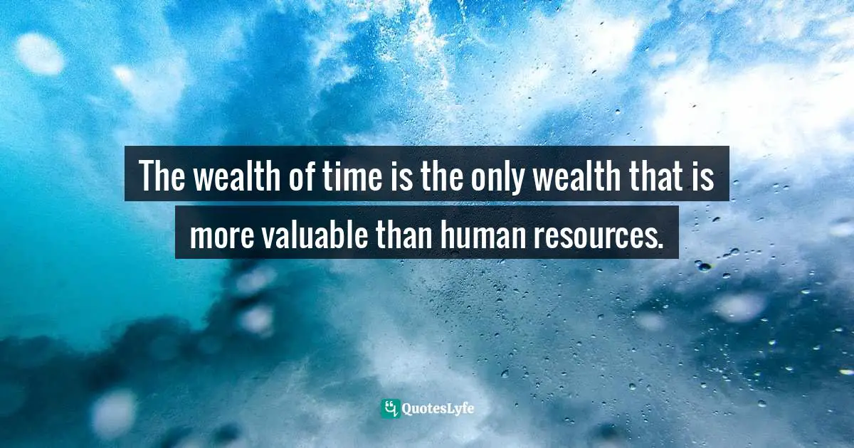 The wealth of time is the only wealth that is more valuable than human resources.