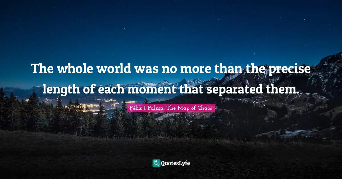 The whole world was no more than the precise length of each moment that separated them.