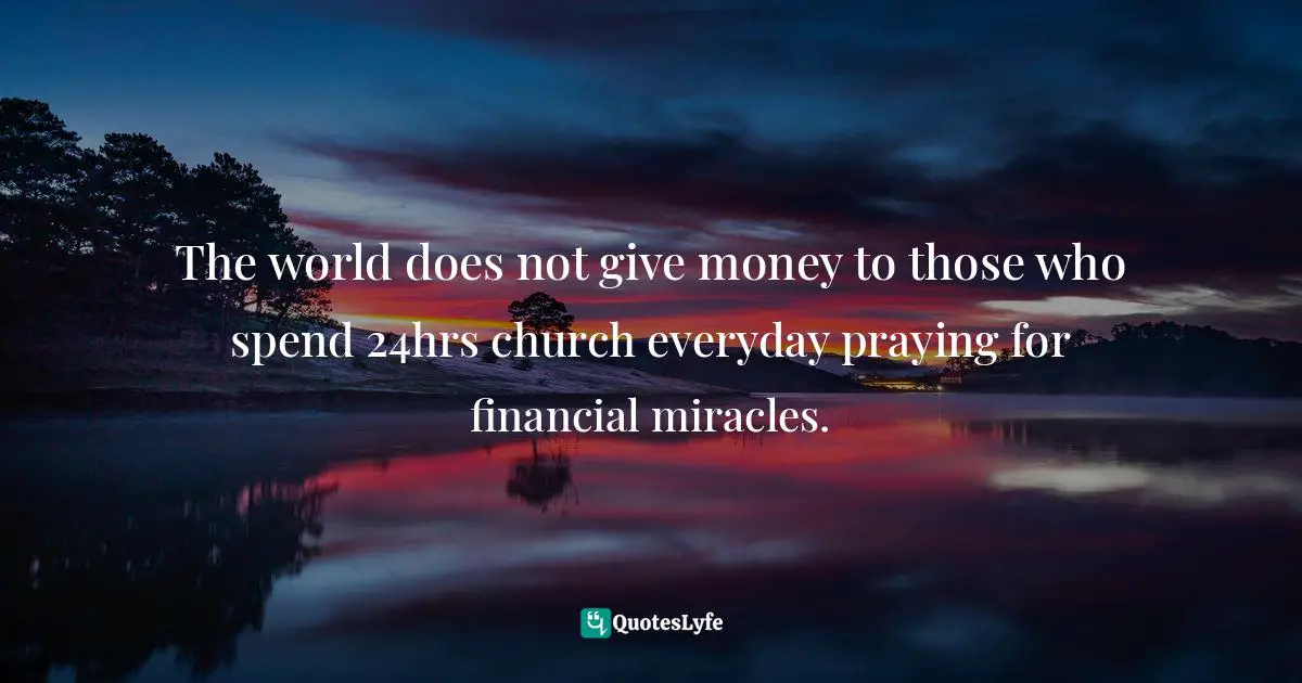 The world does not give money to those who spend 24hrs church everyday praying for financial miracles.