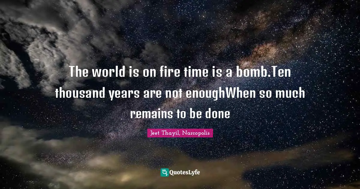 The world is on fire time is a bomb.Ten thousand years are not enoughWhen so much remains to be done