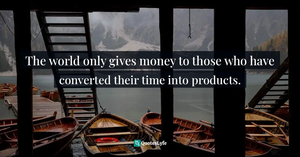The world only gives money to those who have converted their time into products.