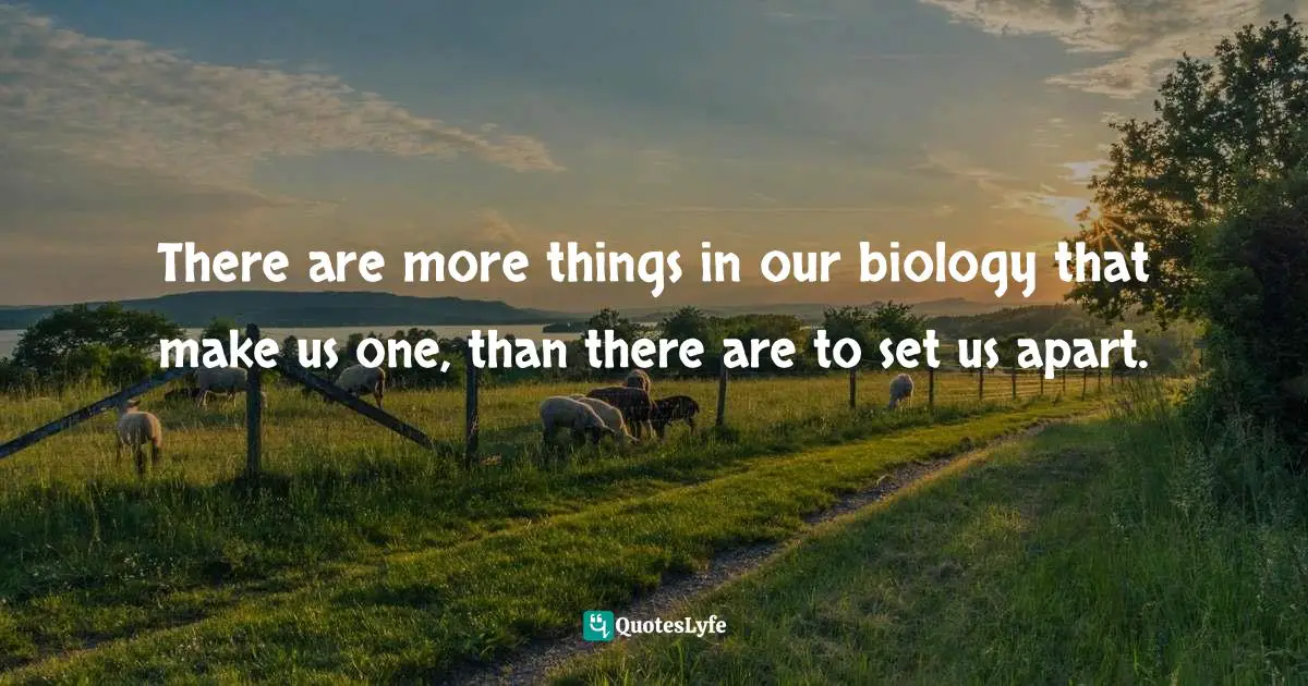 Inspiring On Life Quotes: "There are more things in our biology that make us one, than there are to set us apart."