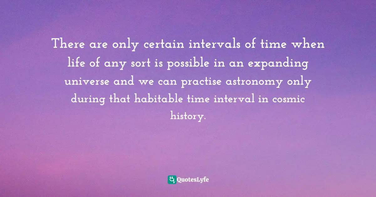 There are only certain intervals of time when life of any sort is possible in an expanding universe and we can practise astronomy only during that habitable time interval in cosmic history.