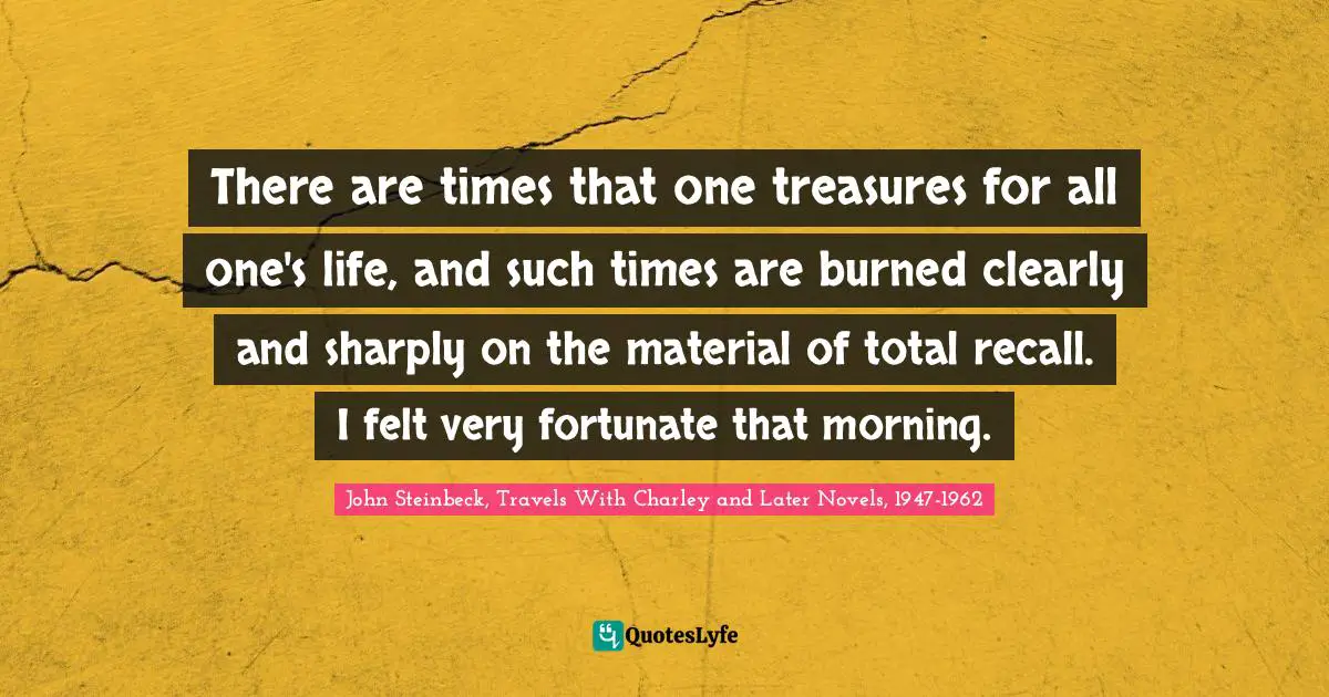 Happy Inspirational Quotes: "There are times that one treasures for all one's life, and such times are burned clearly and sharply on the material of total recall. I felt very fortunate that morning."