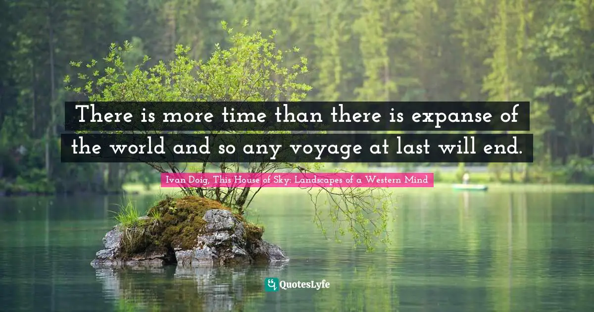 There is more time than there is expanse of the world and so any voyage at last will end.