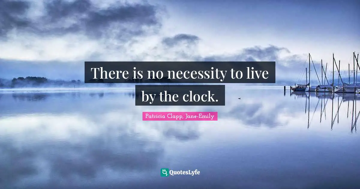 There is no necessity to live by the clock.