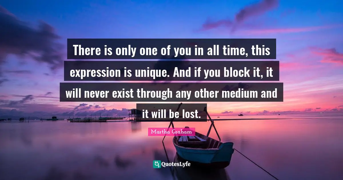 There is only one of you in all time, this expression is unique. And if you block it, it will never exist through any other medium and it will be lost.