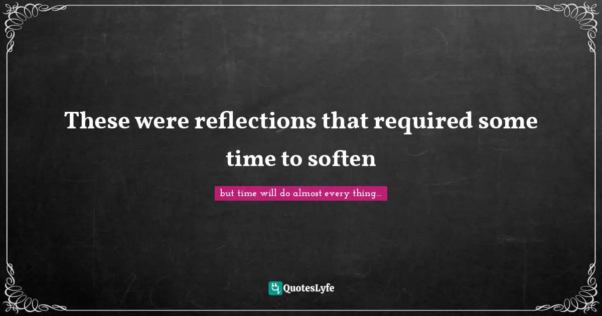 These were reflections that required some time to soften