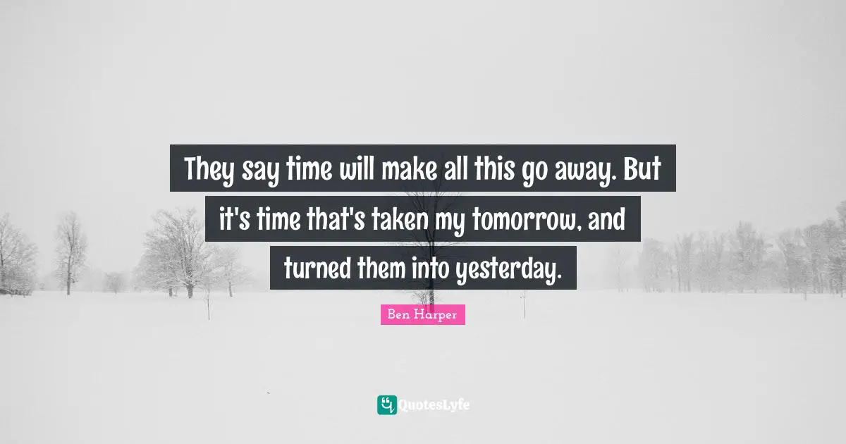 They say time will make all this go away. But it's time that's taken my tomorrow, and turned them into yesterday.