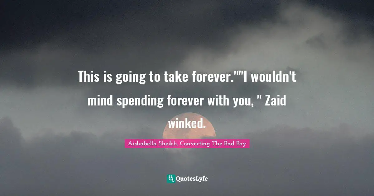 This is going to take forever.""I wouldn't mind spending forever with you, " Zaid winked.