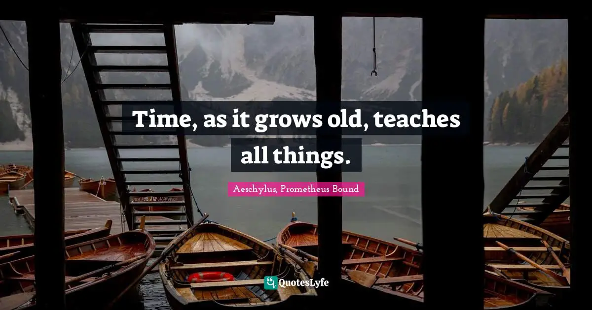Time, as it grows old, teaches all things.
