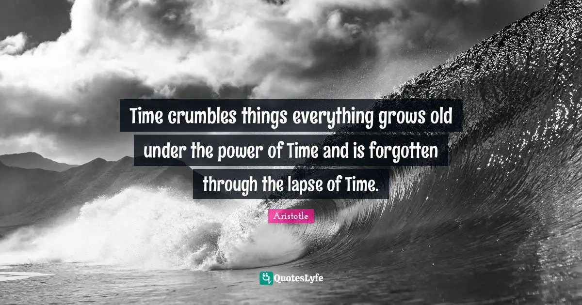 Time crumbles things everything grows old under the power of Time and is forgotten through the lapse of Time.