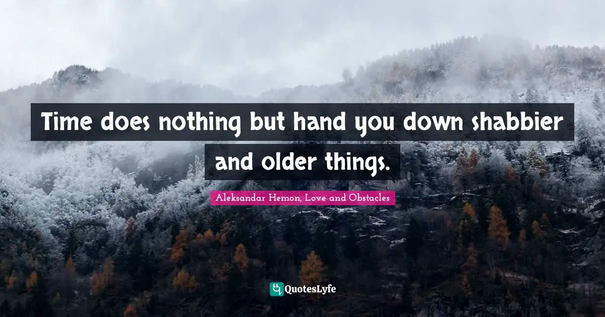 Time does nothing but hand you down shabbier and older things.