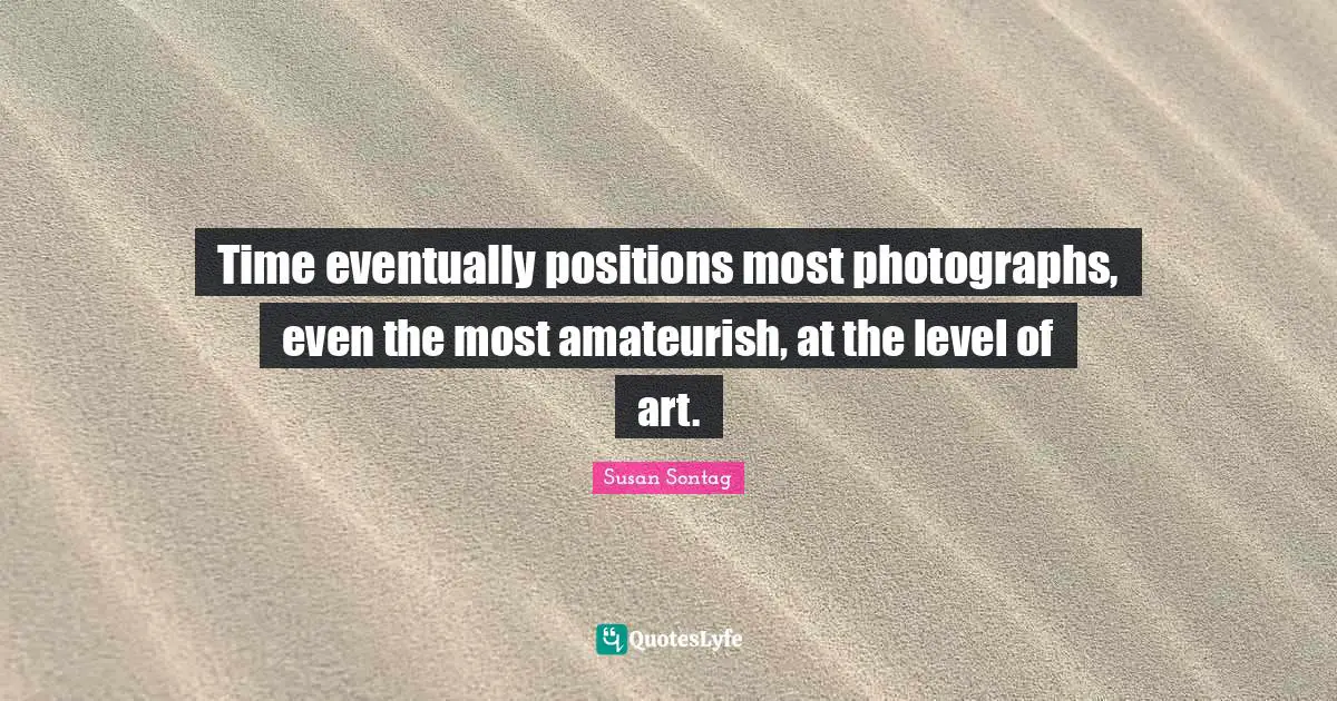 Susan Sontag Quotes: "Time eventually positions most photographs, even the most amateurish, at the level of art."