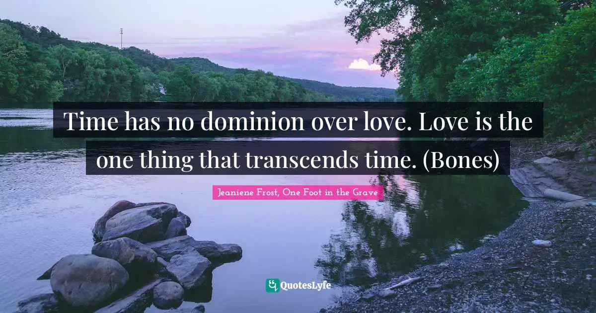 Time has no dominion over love. Love is the one thing that transcends time. (Bones)