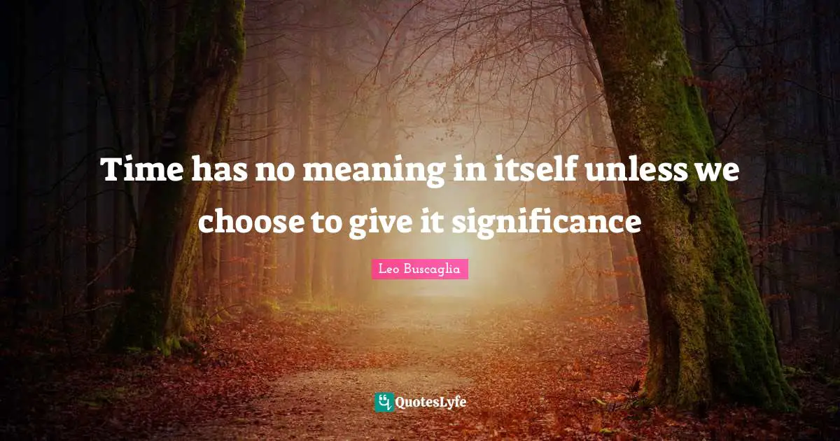 Time has no meaning in itself unless we choose to give it significance