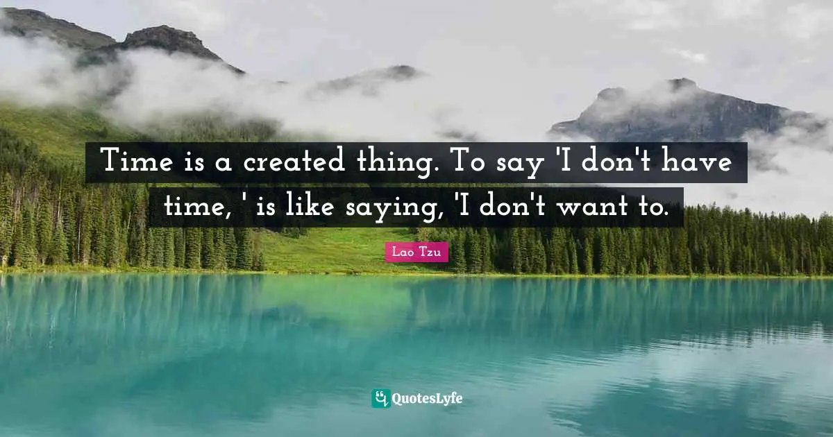 Time is a created thing. To say 'I don't have time, ' is like saying, 'I don't want to.
