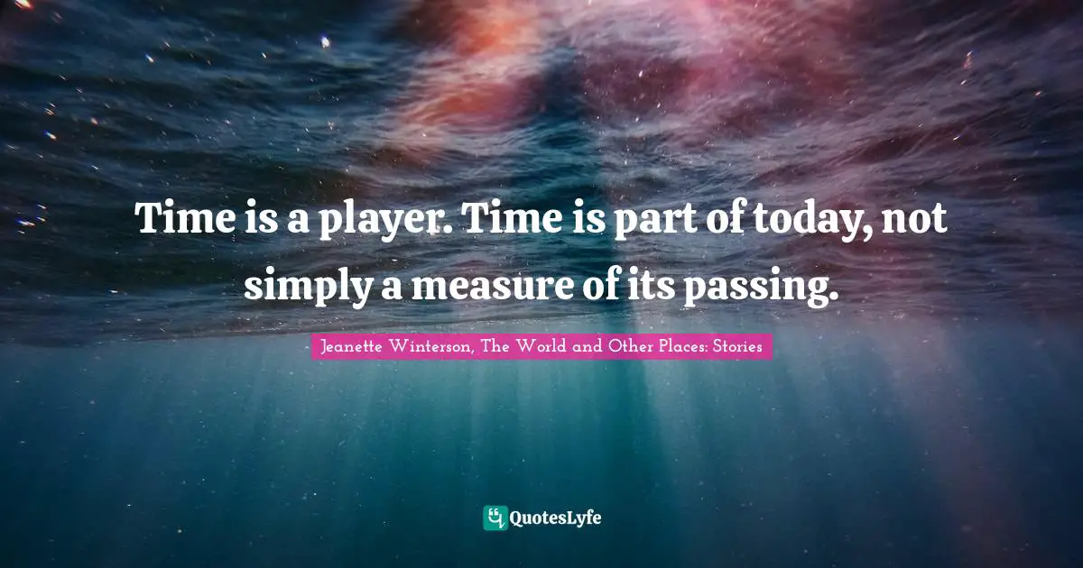 Time is a player. Time is part of today, not simply a measure of its passing.