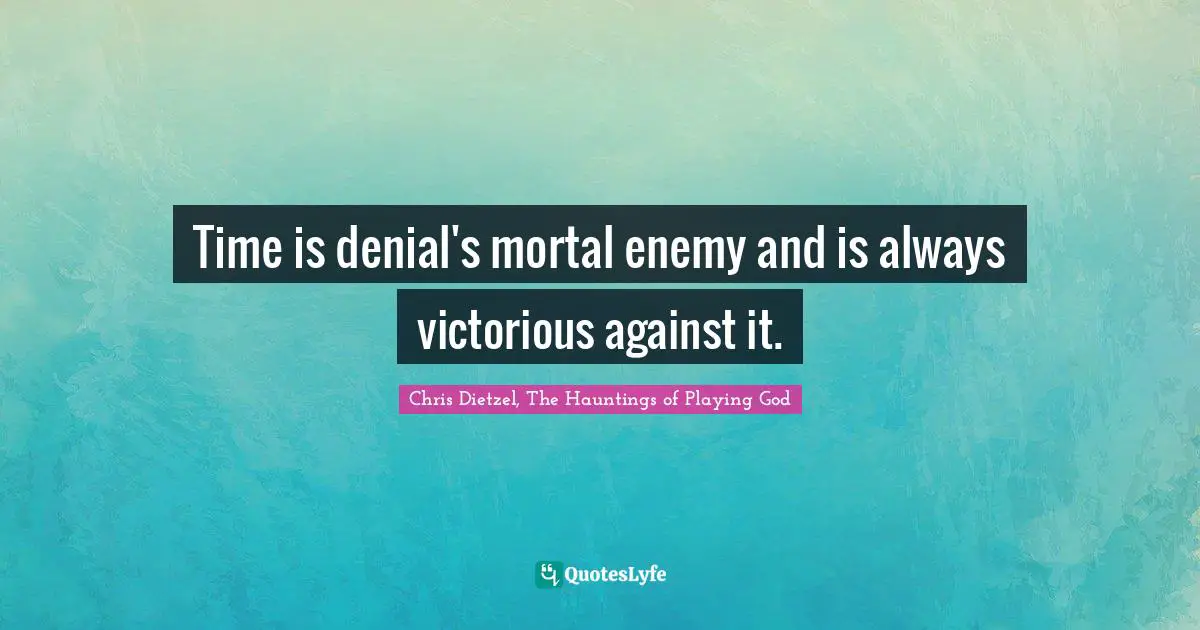 Time is denial's mortal enemy and is always victorious against it.