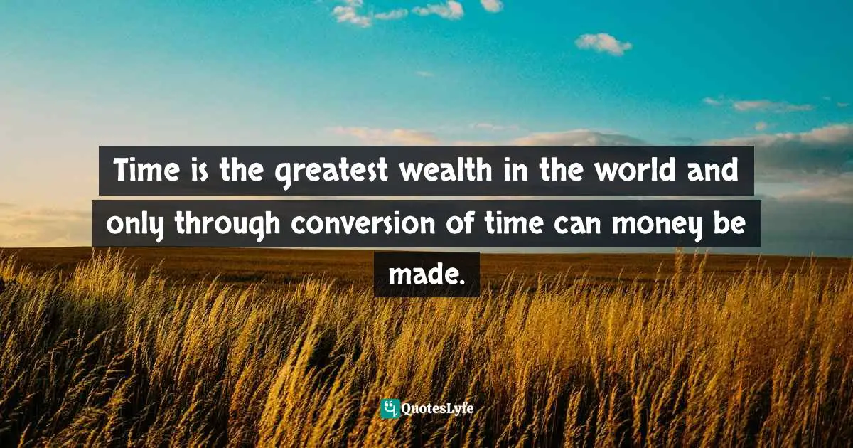 Time is the greatest wealth in the world and only through conversion of time can money be made.