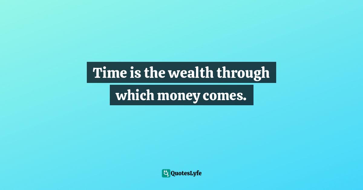 Time is the wealth through which money comes.
