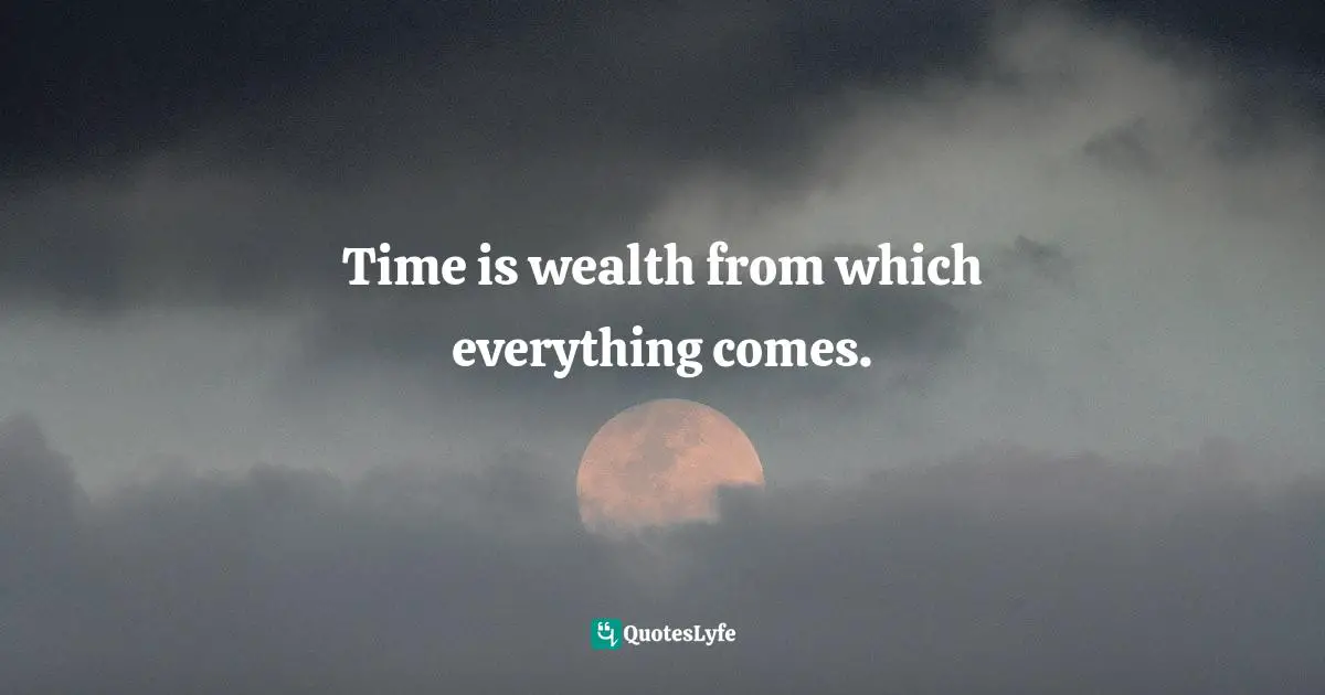 Time is wealth from which everything comes.