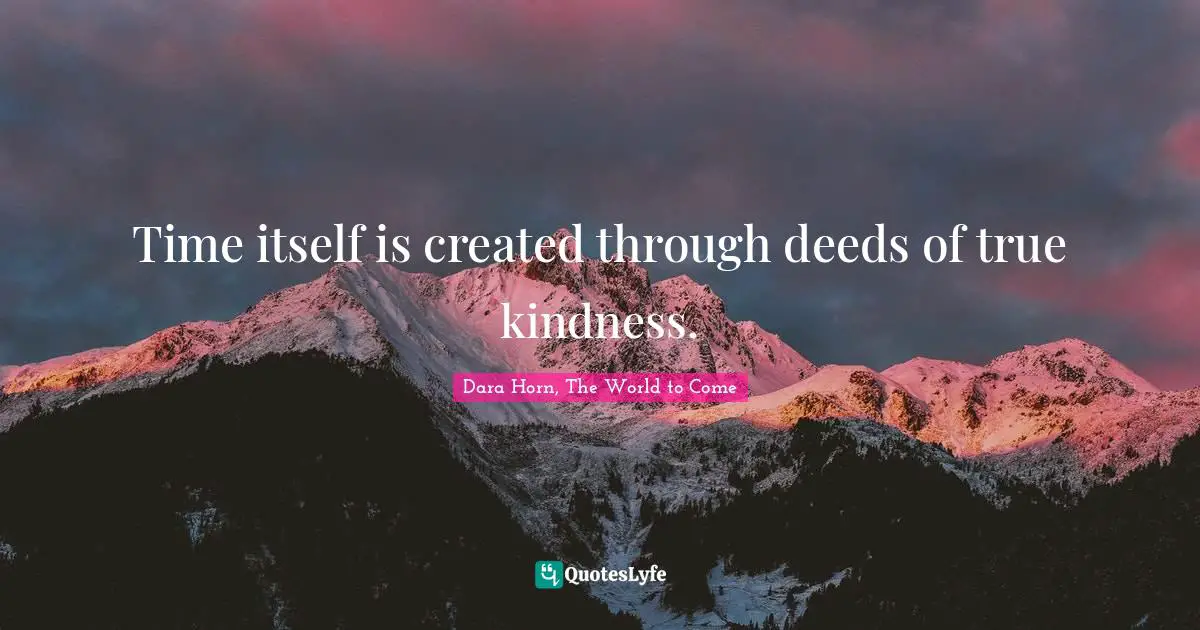 Time itself is created through deeds of true kindness.