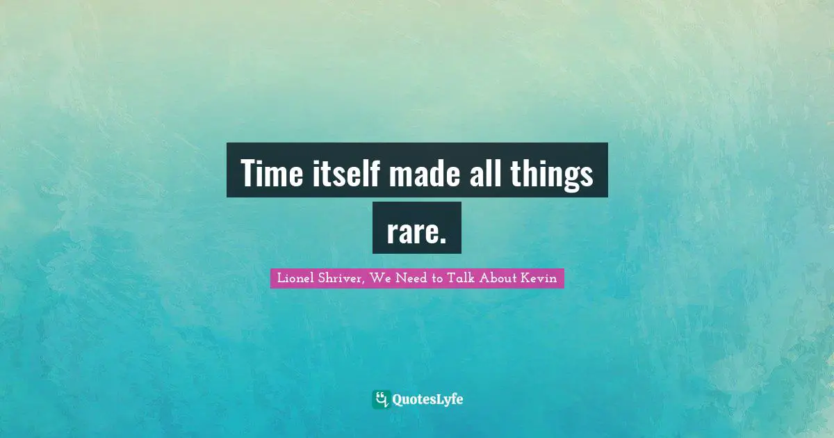 Time itself made all things rare.