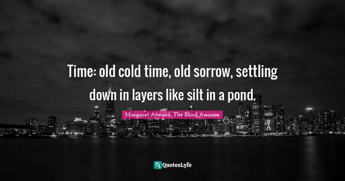 Time: old cold time, old sorrow, settling down in layers like silt in a pond.